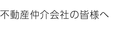 不動産仲介会社の皆様へ